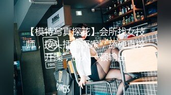 【模特写真探花】会所找女技师，按头插嘴深喉，舔硬直接开操，侧入一顿输出