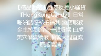 【精品泄密】性感反差小騷貨『HongKongCandy』日常啪啪誘惑私拍福利 酒店服務金主拉到浴室一頓爆操 白虎美穴灌滿精液 順著大腿直流 原版高清