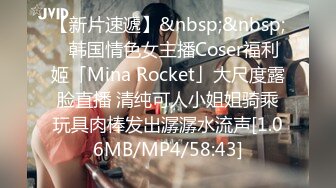 【新片速遞】&nbsp;&nbsp;✨韩国情色女主播Coser福利姬「Mina Rocket」大尺度露脸直播 清纯可人小姐姐骑乘玩具肉棒发出潺潺水流声[1.06MB/MP4/58:43]