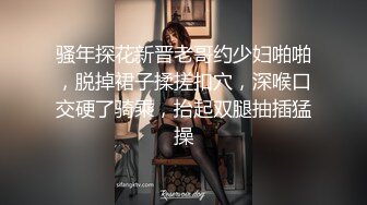 骚年探花新晋老哥约少妇啪啪，脱掉裙子揉搓扣穴，深喉口交硬了骑乘，抬起双腿抽插猛操