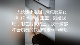 ✿大长腿小姐姐✿清纯反差女神〖Cola酱〗宝宝，射给我吧，射在我大胸上，我一滴都不会浪费的快点带走cola酱吧