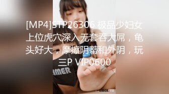 [MP4]STP26306 极品少妇女上位虎穴深入无套吞大屌，龟头好大，摩擦阴蒂和外阴，玩三P VIP0600