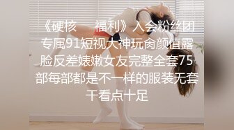 《硬核❤️福利》入会粉丝团专属91短视大神玩肏颜值露脸反差婊嫩女友完整全套75部每部都是不一样的服装无套干看点十足