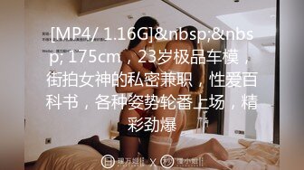 [MP4/ 1.16G]&nbsp;&nbsp; 175cm，23岁极品车模，街拍女神的私密兼职，性爱百科书，各种姿势轮番上场，精彩劲爆