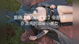 重磅【极品少女团】全是18岁漂亮的顶级小美女