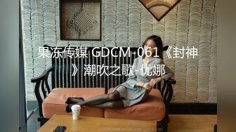 果冻传媒 GDCM-061《封神》潮吹之歌-优娜