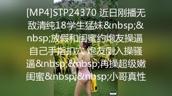 [MP4]STP24370 近日刚播无敌清纯18学生猛妹&nbsp;&nbsp;放假和闺蜜约炮友操逼 自己手指扣穴 炮友侧入操骚逼&nbsp;&nbsp;再操超级嫩闺蜜&nbsp;&nbsp;小哥真性