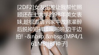 [2DF2]女友出差让我帮忙照顾还在上大学的98年美女表妹,趁机邀请到家中故意灌醉后脱掉短裤蹂躏啪啪,边干边拍! -&nbsp;&nbsp;[MP4/161MB][BT种子]