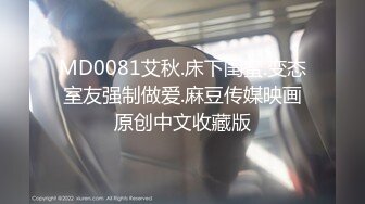 MD0081艾秋.床下闺蜜.变态室友强制做爱.麻豆传媒映画原创中文收藏版