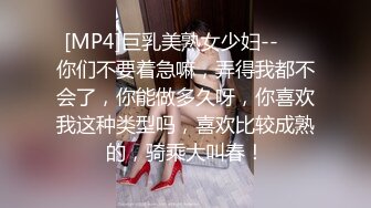 [MP4]巨乳美熟女少妇--❤️你们不要着急嘛，弄得我都不会了，你能做多久呀，你喜欢我这种类型吗，喜欢比较成熟的，骑乘大叫春！