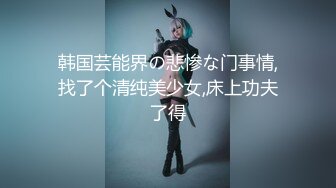 韩国芸能界の悲惨な门事情,找了个清纯美少女,床上功夫了得