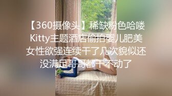 【360摄像头】稀缺粉色哈喽Kitty主题酒店偷拍婴儿肥美女性欲强连续干了几次貌似还没满足哥哥都干不动了