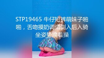 STP19465 牛仔短裤萌妹子啪啪，舌吻摸奶调情侧入后入骑坐姿势换着操