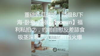 ❤️重磅新瓜速吃！顶级BJ下海-卧蚕小网红【soeun】福利私拍②，约啪自慰反差舔食吸茎深喉艹穴抽插相当火爆