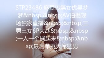 STP23486 麻豆传媒女优吴梦梦&nbsp;&nbsp;AV拍摄现场独家直播&nbsp;&nbsp;三男三女6P大战&nbsp;&nbsp;一人一个操起来&nbsp;&nbsp;最后单挑大屌猛男