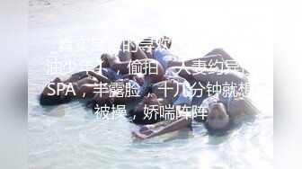 _真实良家的寻欢之旅，【推油少年】，偷拍，人妻约异性SPA，半露脸，十几分钟就想被操，娇喘阵阵