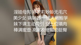 淫娃母狗 婷萝莉妙龄无毛穴美少女 锅锅酱 一线天嫩鲍学妹下课主动勾引 女上位填肉棒满蜜壶 高潮收缩颤动挺臀