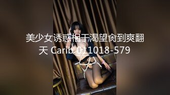 美少女诱惑相干渴望肏到爽翻天 Carib 011018-579