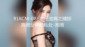 91KCM-086泡妞宝典之捕掠高傲女神的私处-湘湘