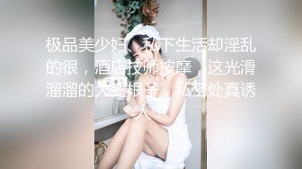 极品美少妇、私下生活却淫乱的很，酒店技师按摩，这光滑溜溜的大腿根子，私密处真诱人！