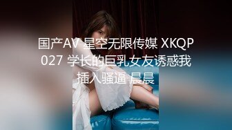 国产AV 星空无限传媒 XKQP027 学长的巨乳女友诱惑我插入骚逼 晨晨