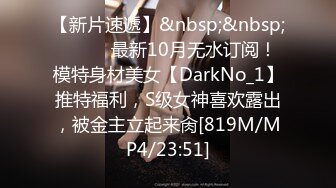 【新片速遞】&nbsp;&nbsp;⚫️⚫️最新10月无水订阅！模特身材美女【DarkNo_1】推特福利，S级女神喜欢露出，被金主立起来肏[819M/MP4/23:51]