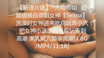 【新速片遞】♈尤物御姐♈超颜值极品御姐女神〖Selina〗洗澡时女神进来吃鸡玩弄小穴 把女神小逼逼剃毛后玩弄到高潮 美乳嫩穴颤挛高潮[1.6G/MP4/31:18]