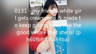 0131 - my friends white girl gets creampied & made to keep giving head like the good whore that she is! (ph60fbfd08a84ba)